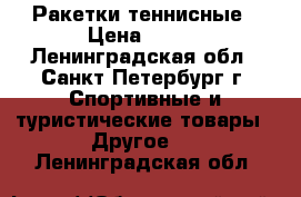 Ракетки теннисные › Цена ­ 750 - Ленинградская обл., Санкт-Петербург г. Спортивные и туристические товары » Другое   . Ленинградская обл.